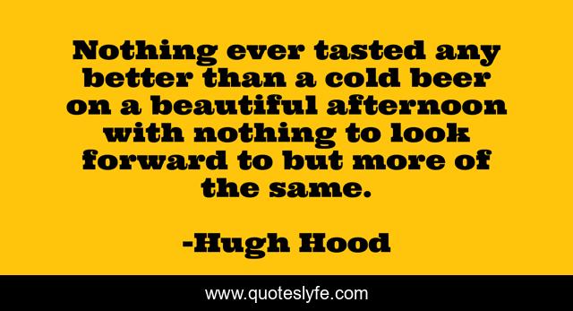 Nothing ever tasted any better than a cold beer on a beautiful afternoon with nothing to look forward to but more of the same.