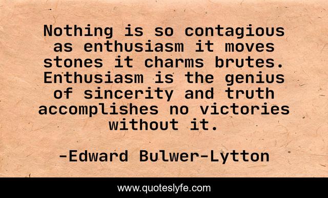 Nothing is so contagious as enthusiasm it moves stones it charms brutes. Enthusiasm is the genius of sincerity and truth accomplishes no victories without it.