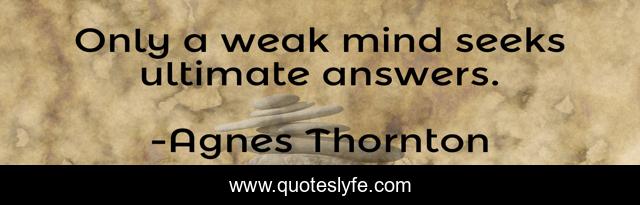 Only a weak mind seeks ultimate answers.