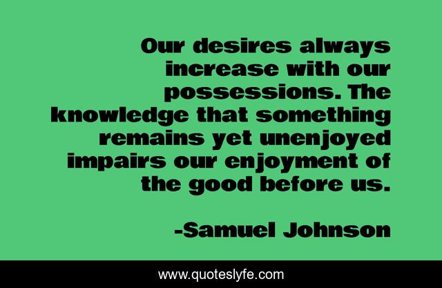 Our desires always increase with our possessions. The knowledge that something remains yet unenjoyed impairs our enjoyment of the good before us.