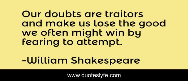 Our doubts are traitors and make us lose the good we often might win by fearing to attempt.