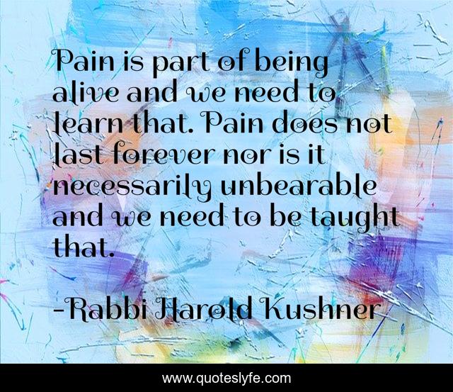 Pain is part of being alive and we need to learn that. Pain does not last forever nor is it necessarily unbearable and we need to be taught that.