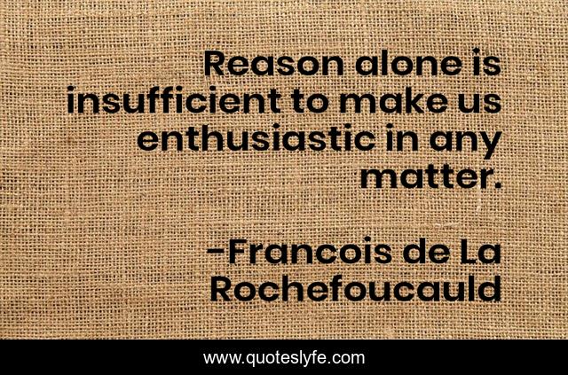 Reason alone is insufficient to make us enthusiastic in any matter.