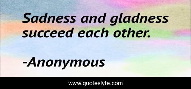 Sadness and gladness succeed each other.