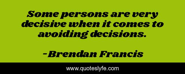 Some persons are very decisive when it comes to avoiding decisions.