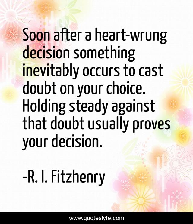 Soon after a heart-wrung decision something inevitably occurs to cast doubt on your choice. Holding steady against that doubt usually proves your decision.