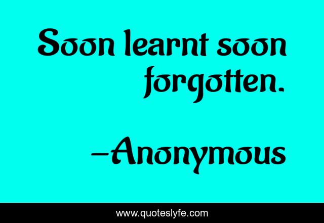 Soon learnt soon forgotten.