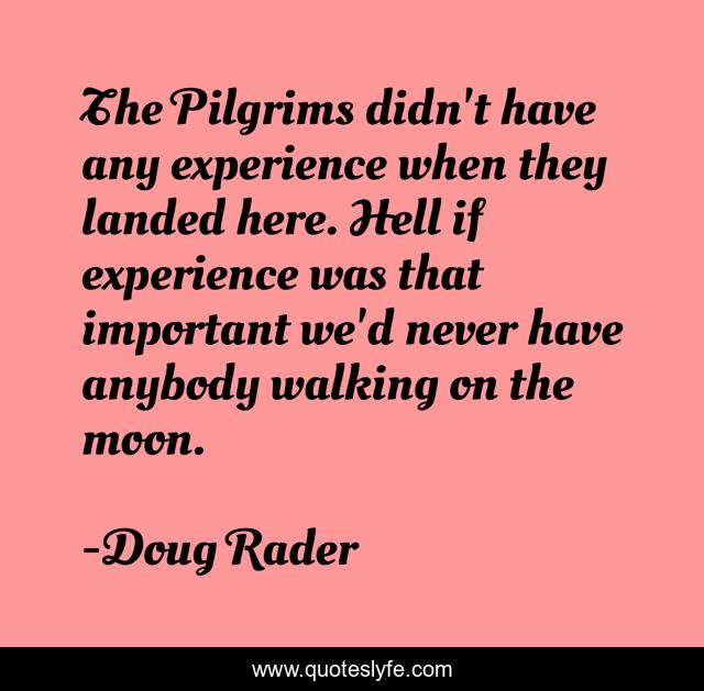 The Pilgrims didn't have any experience when they landed here. Hell if experience was that important we'd never have anybody walking on the moon.