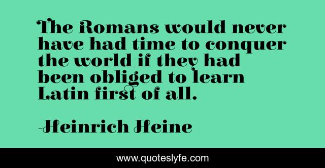 The Romans would never have had time to conquer the world if they had been obliged to learn Latin first of all.