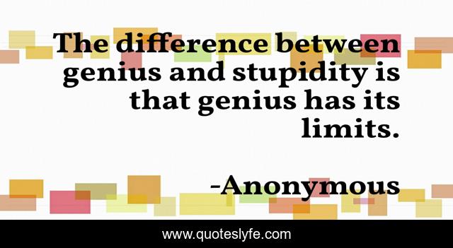 The difference between genius and stupidity is that genius has its limits.