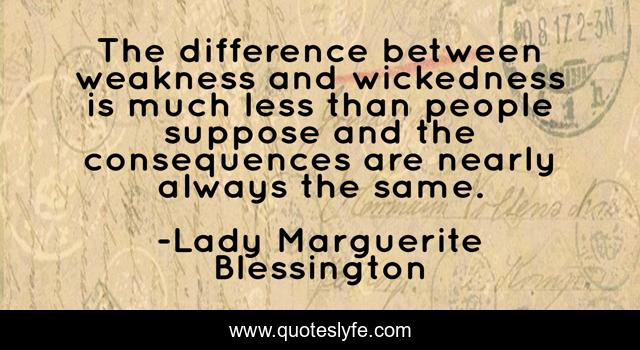 The difference between weakness and wickedness is much less than people suppose and the consequences are nearly always the same.