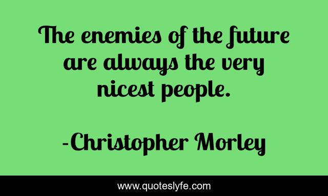 The enemies of the future are always the very nicest people.