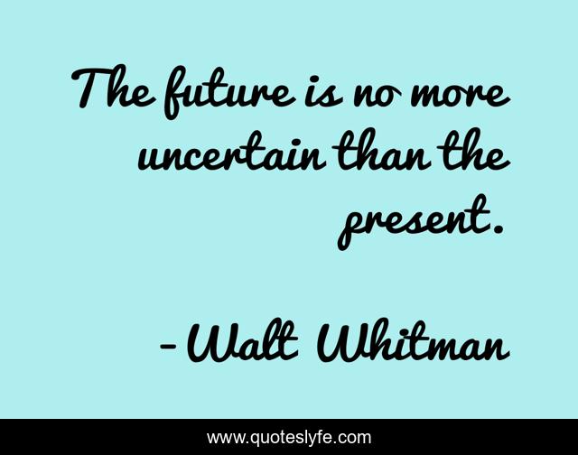 The future is no more uncertain than the present.