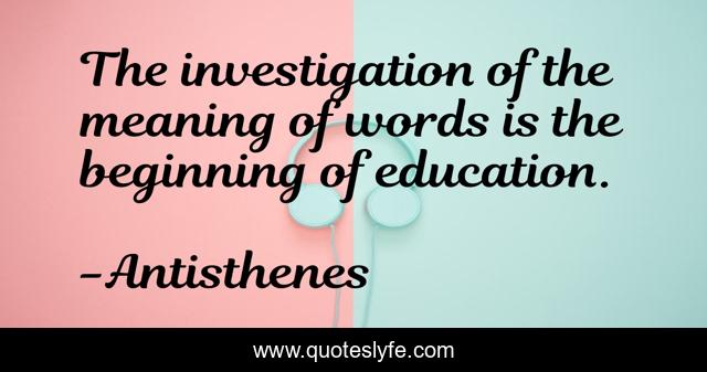 The investigation of the meaning of words is the beginning of education.