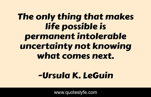 The only thing that makes life possible is permanent intolerable uncertainty not knowing what comes next.