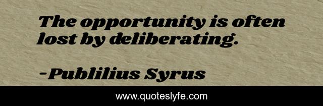 The opportunity is often lost by deliberating.
