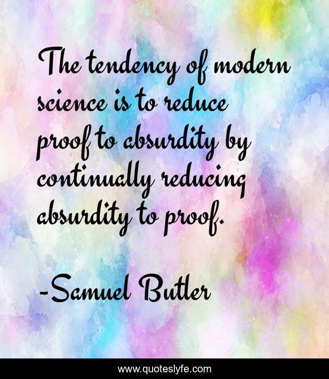 The tendency of modern science is to reduce proof to absurdity by continually reducing absurdity to proof.