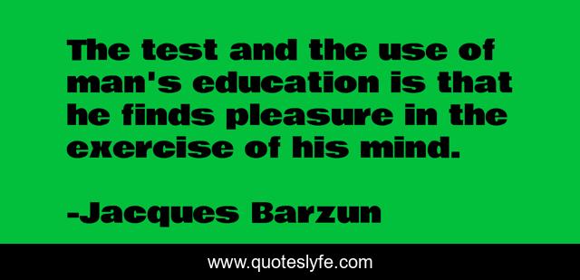 The test and the use of man's education is that he finds pleasure in the exercise of his mind.