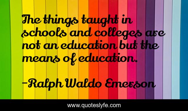 The things taught in schools and colleges are not an education but the means of education.
