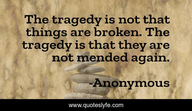 The tragedy is not that things are broken. The tragedy is that they are not mended again.