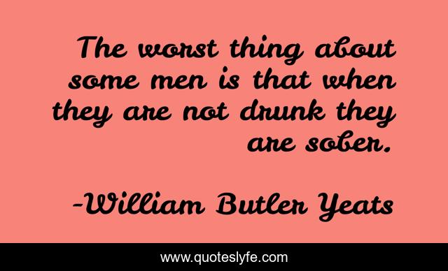The worst thing about some men is that when they are not drunk they are sober.