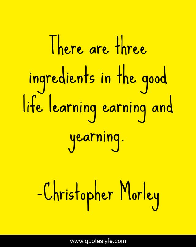 There are three ingredients in the good life learning earning and yearning.