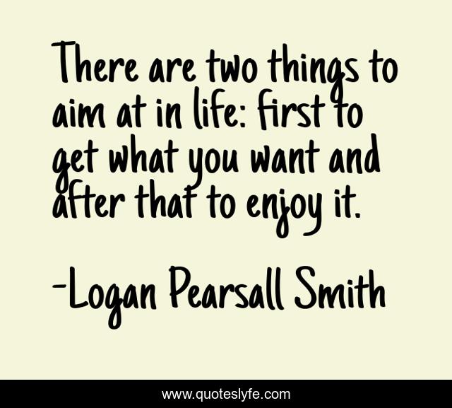 There are two things to aim at in life: first to get what you want and after that to enjoy it.