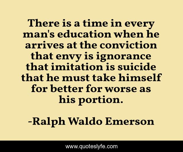 There is a time in every man's education when he arrives at the conviction that envy is ignorance that imitation is suicide that he must take himself for better for worse as his portion.