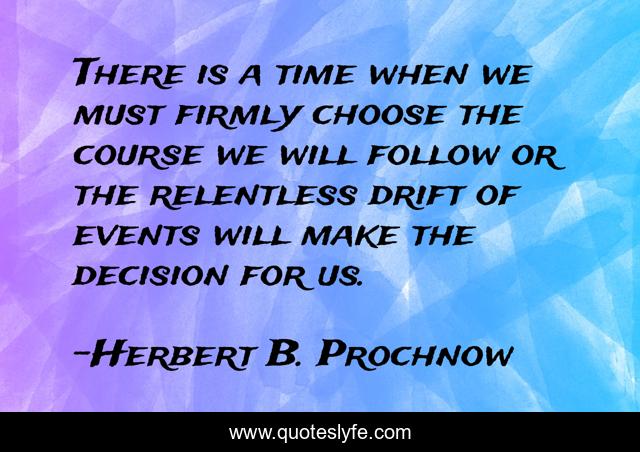 There is a time when we must firmly choose the course we will follow or the relentless drift of events will make the decision for us.