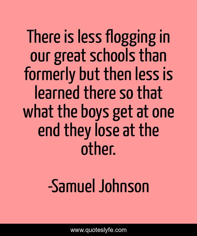 There is less flogging in our great schools than formerly but then less is learned there so that what the boys get at one end they lose at the other.
