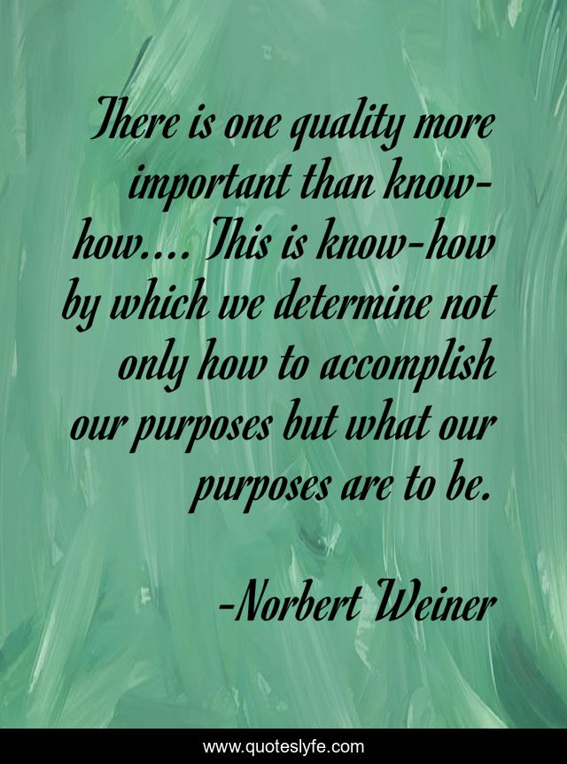 There is one quality more important than know-how.... This is know-how by which we determine not only how to accomplish our purposes but what our purposes are to be.