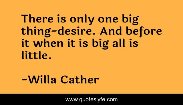 There is only one big thing-desire. And before it when it is big all is little.