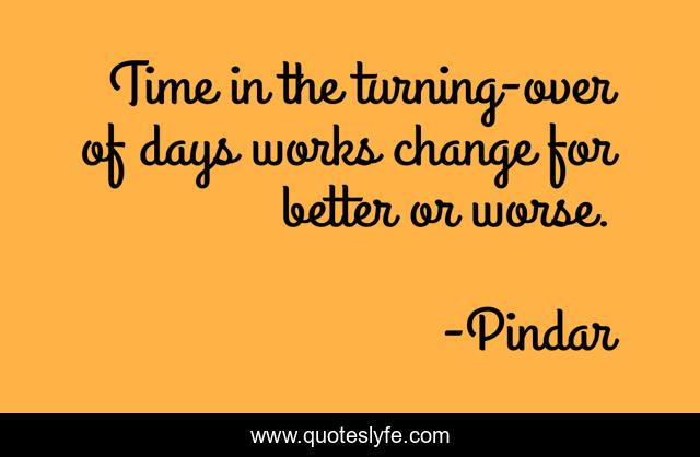 Time in the turning-over of days works change for better or worse.