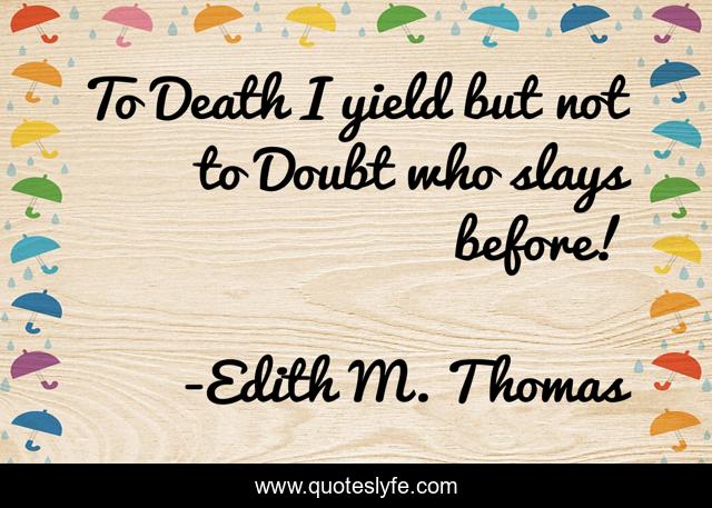 To Death I yield but not to Doubt who slays before!