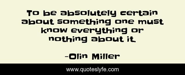 To be absolutely certain about something one must know everything or nothing about it.