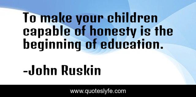 To make your children capable of honesty is the beginning of education.