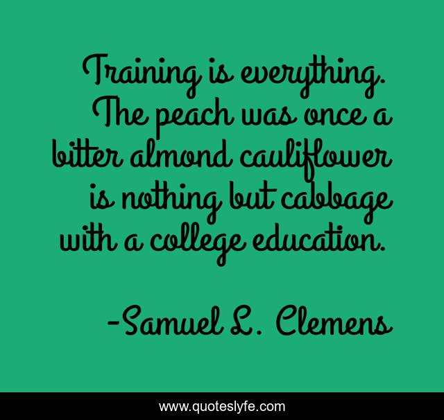 Training is everything. The peach was once a bitter almond cauliflower is nothing but cabbage with a college education.