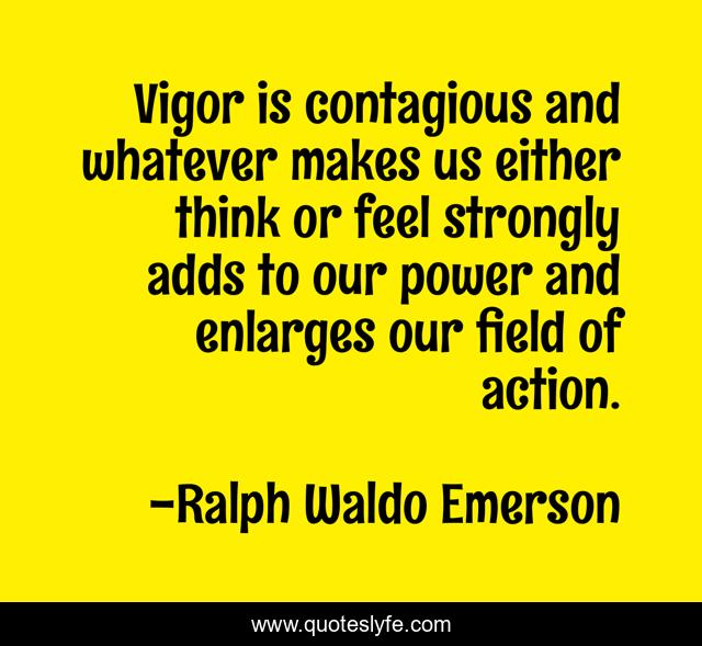 Vigor is contagious and whatever makes us either think or feel strongly adds to our power and enlarges our field of action.