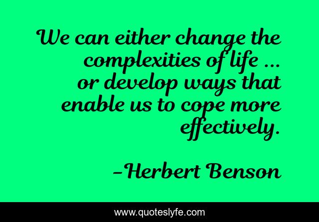 We can either change the complexities of life ... or develop ways that enable us to cope more effectively.