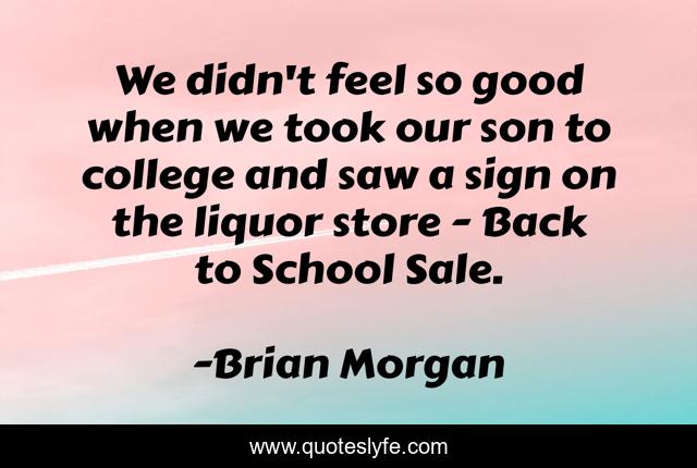 We didn't feel so good when we took our son to college and saw a sign on the liquor store - Back to School Sale.