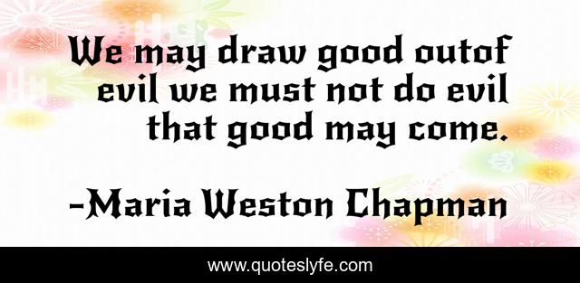 We may draw good outof evil we must not do evil that good may come.