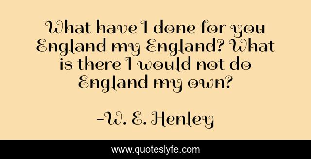 What have I done for you England my England? What is there I would not do England my own?