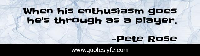 When his enthusiasm goes he's through as a player.