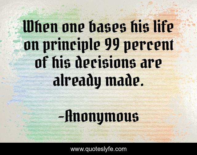 When one bases his life on principle 99 percent of his decisions are already made.