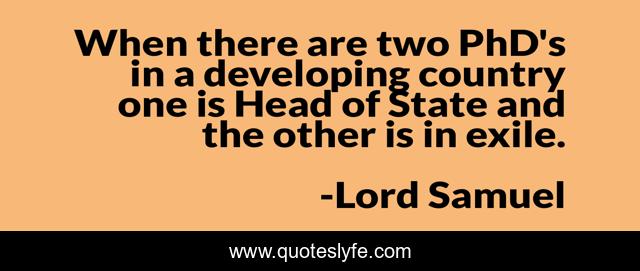 When there are two PhD's in a developing country one is Head of State and the other is in exile.