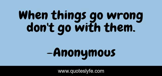 When things go wrong don't go with them.