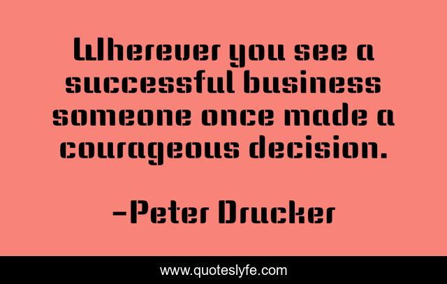 Wherever you see a successful business someone once made a courageous decision.