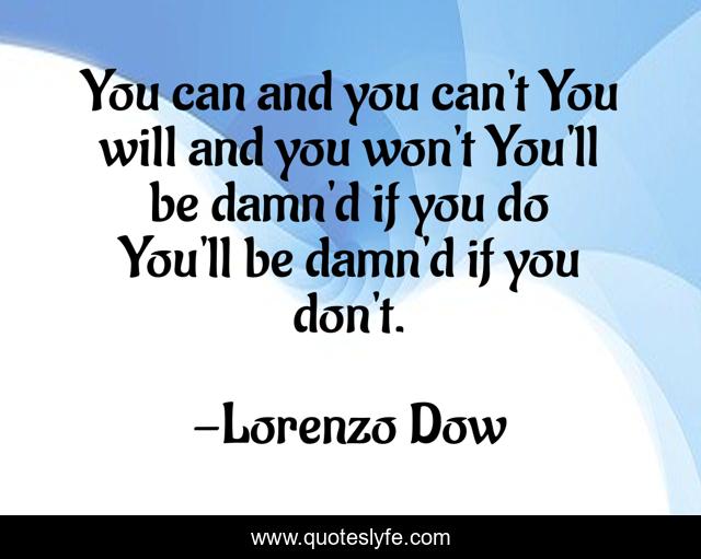 You can and you can't You will and you won't You'll be damn'd if you do You'll be damn'd if you don't.