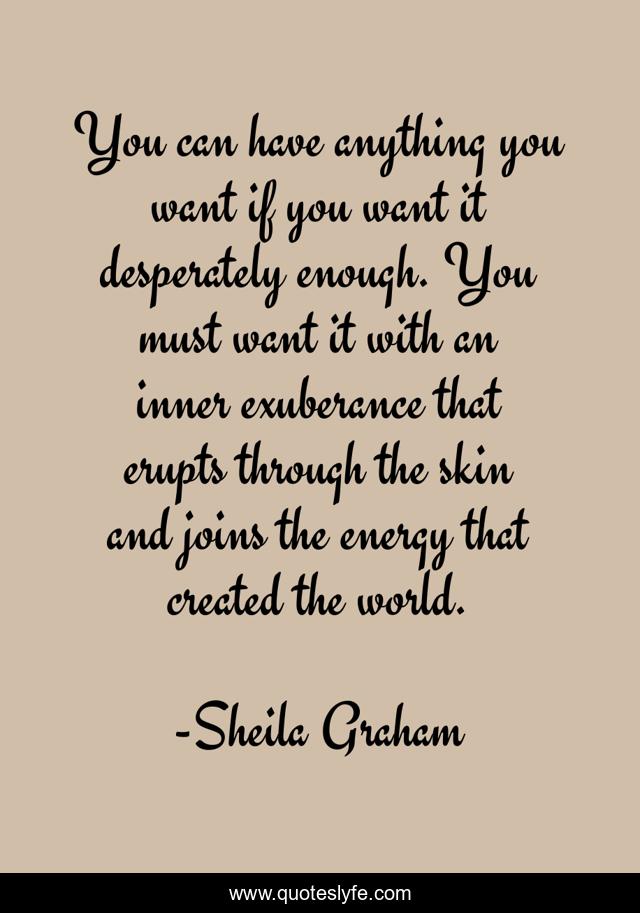You can have anything you want if you want it desperately enough. You must want it with an inner exuberance that erupts through the skin and joins the energy that created the world.