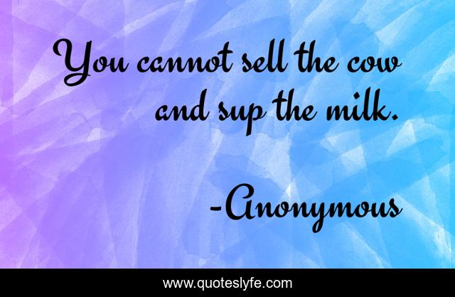 You cannot sell the cow and sup the milk.